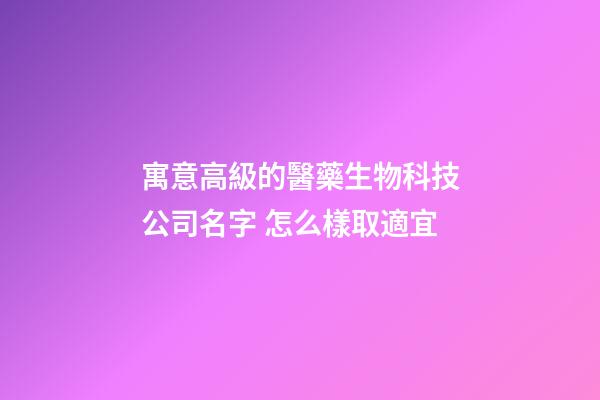 寓意高級的醫藥生物科技公司名字 怎么樣取適宜-第1張-公司起名-玄機派